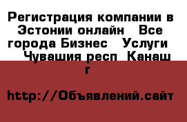 Регистрация компании в Эстонии онлайн - Все города Бизнес » Услуги   . Чувашия респ.,Канаш г.
